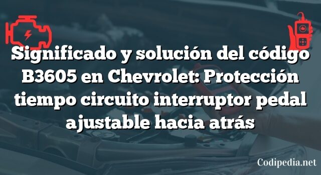 Significado y solución del código B3605 en Chevrolet: Protección tiempo circuito interruptor pedal ajustable hacia atrás