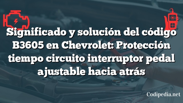 Significado y solución del código B3605 en Chevrolet: Protección tiempo circuito interruptor pedal ajustable hacia atrás