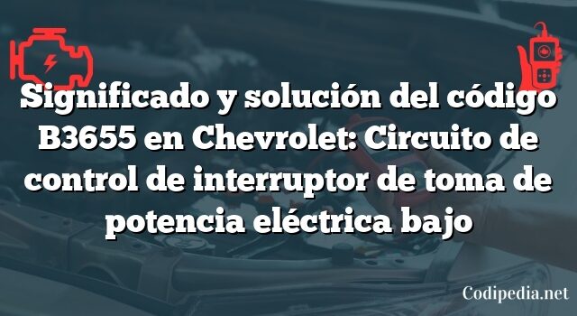 Significado y solución del código B3655 en Chevrolet: Circuito de control de interruptor de toma de potencia eléctrica bajo