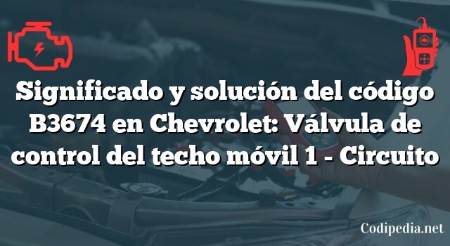 Significado y solución del código B3674 en Chevrolet: Válvula de control del techo móvil 1 - Circuito