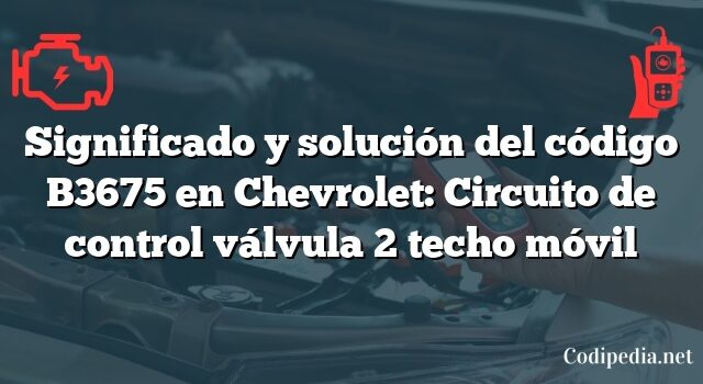 Significado y solución del código B3675 en Chevrolet: Circuito de control válvula 2 techo móvil