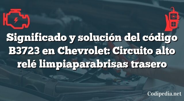 Significado y solución del código B3723 en Chevrolet: Circuito alto relé limpiaparabrisas trasero