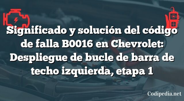 Significado y solución del código de falla B0016 en Chevrolet: Despliegue de bucle de barra de techo izquierda, etapa 1