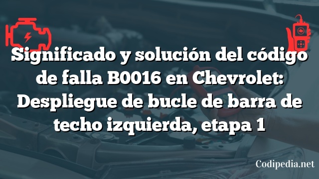 Significado y solución del código de falla B0016 en Chevrolet: Despliegue de bucle de barra de techo izquierda, etapa 1