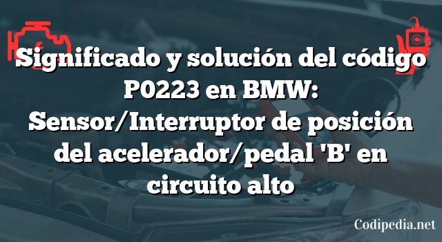 Significado y solución del código P0223 en BMW: Sensor/Interruptor de posición del acelerador/pedal 'B' en circuito alto