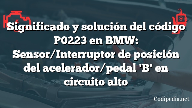 Significado y solución del código P0223 en BMW: Sensor/Interruptor de posición del acelerador/pedal 'B' en circuito alto