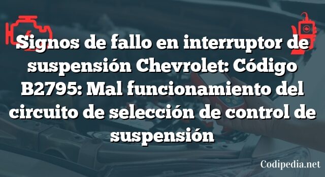 Signos de fallo en interruptor de suspensión Chevrolet: Código B2795: Mal funcionamiento del circuito de selección de control de suspensión