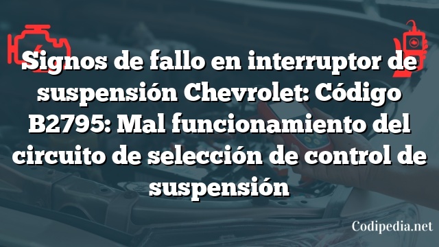 Signos de fallo en interruptor de suspensión Chevrolet: Código B2795: Mal funcionamiento del circuito de selección de control de suspensión