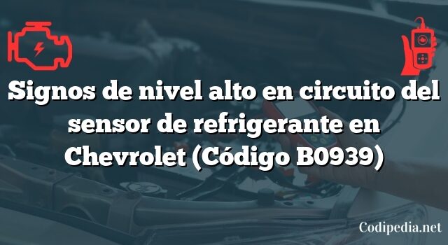 Signos de nivel alto en circuito del sensor de refrigerante en Chevrolet (Código B0939)