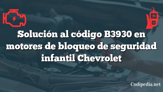 Solución al código B3930 en motores de bloqueo de seguridad infantil Chevrolet