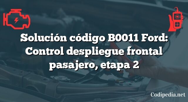 Solución código B0011 Ford: Control despliegue frontal pasajero, etapa 2