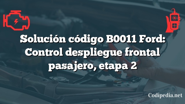 Solución código B0011 Ford: Control despliegue frontal pasajero, etapa 2