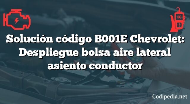 Solución código B001E Chevrolet: Despliegue bolsa aire lateral asiento conductor