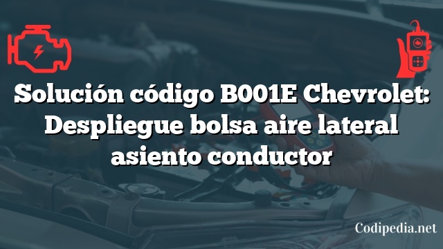 Solución código B001E Chevrolet: Despliegue bolsa aire lateral asiento conductor