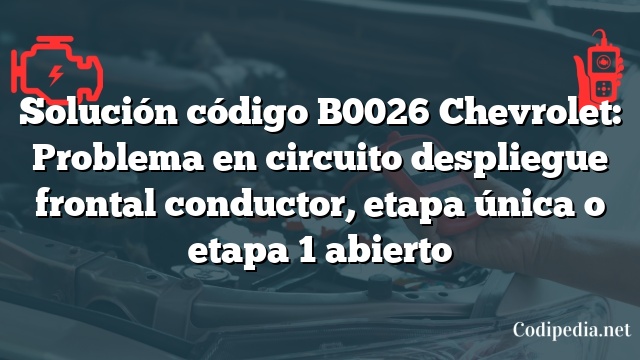 Solución código B0026 Chevrolet: Problema en circuito despliegue frontal conductor, etapa única o etapa 1 abierto