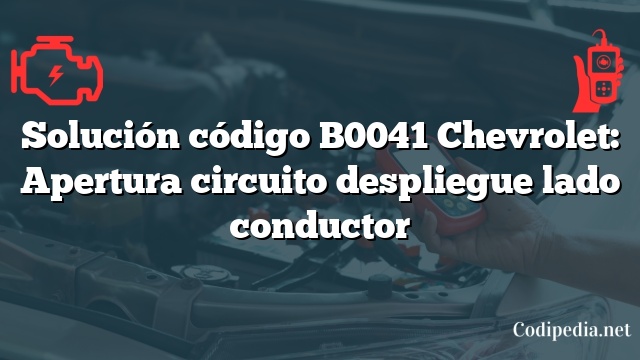 Solución código B0041 Chevrolet: Apertura circuito despliegue lado conductor