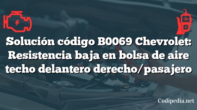 Solución código B0069 Chevrolet: Resistencia baja en bolsa de aire techo delantero derecho/pasajero