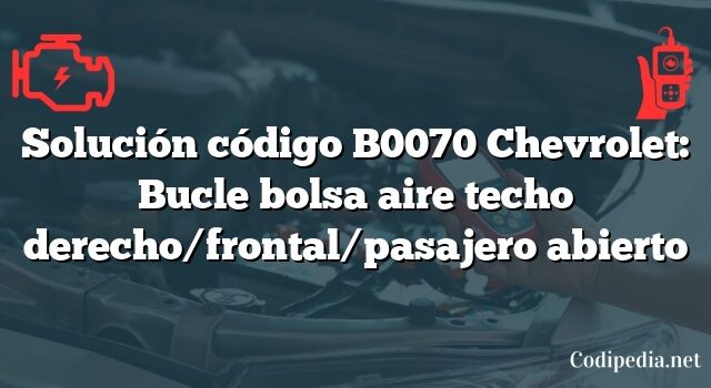 Solución código B0070 Chevrolet: Bucle bolsa aire techo derecho/frontal/pasajero abierto