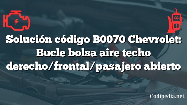 Solución código B0070 Chevrolet: Bucle bolsa aire techo derecho/frontal/pasajero abierto