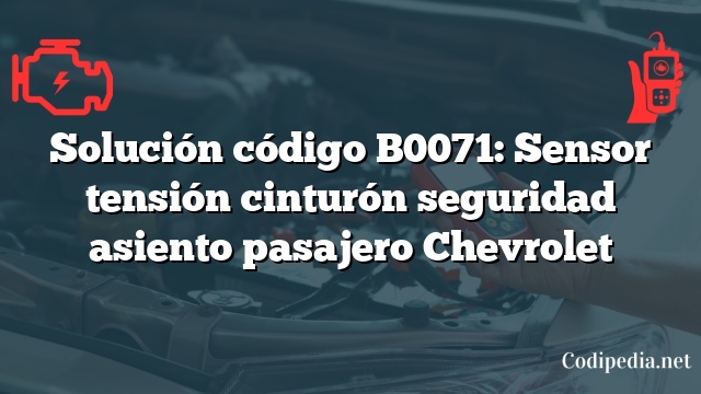 Solución código B0071: Sensor tensión cinturón seguridad asiento pasajero Chevrolet