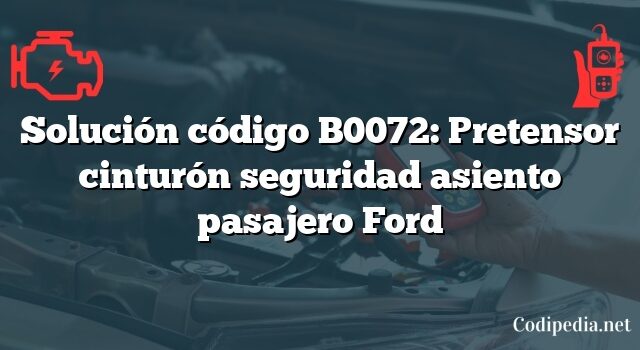 Solución código B0072: Pretensor cinturón seguridad asiento pasajero Ford