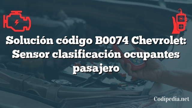 Solución código B0074 Chevrolet: Sensor clasificación ocupantes pasajero