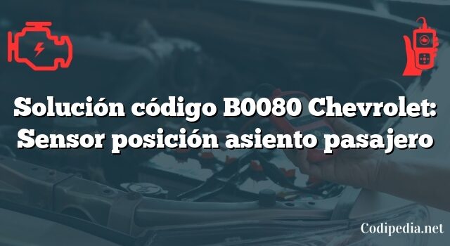 Solución código B0080 Chevrolet: Sensor posición asiento pasajero