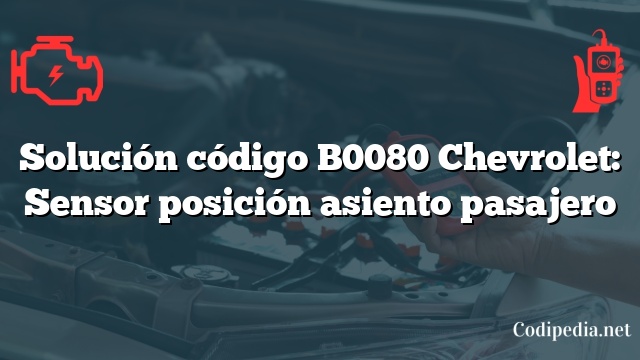 Solución código B0080 Chevrolet: Sensor posición asiento pasajero