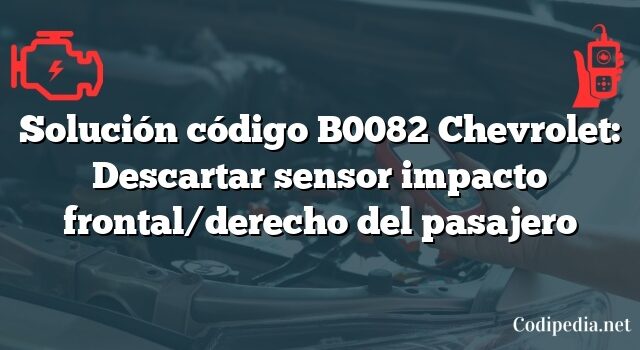 Solución código B0082 Chevrolet: Descartar sensor impacto frontal/derecho del pasajero