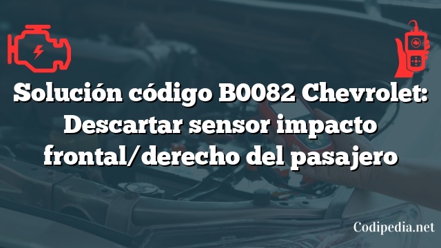 Solución código B0082 Chevrolet: Descartar sensor impacto frontal/derecho del pasajero