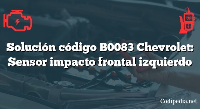 Solución código B0083 Chevrolet: Sensor impacto frontal izquierdo