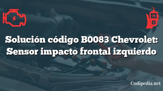 Solución código B0083 Chevrolet: Sensor impacto frontal izquierdo