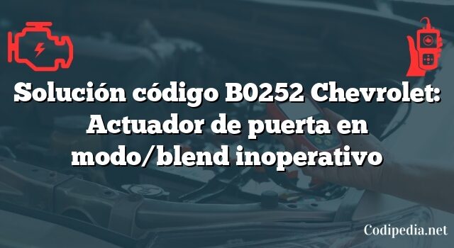 Solución código B0252 Chevrolet: Actuador de puerta en modo/blend inoperativo