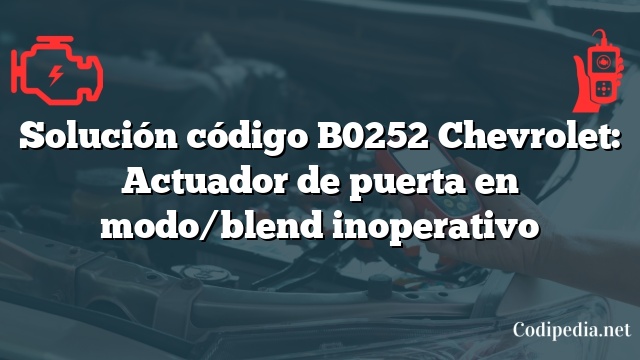 Solución código B0252 Chevrolet: Actuador de puerta en modo/blend inoperativo