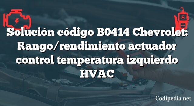 Solución código B0414 Chevrolet: Rango/rendimiento actuador control temperatura izquierdo HVAC