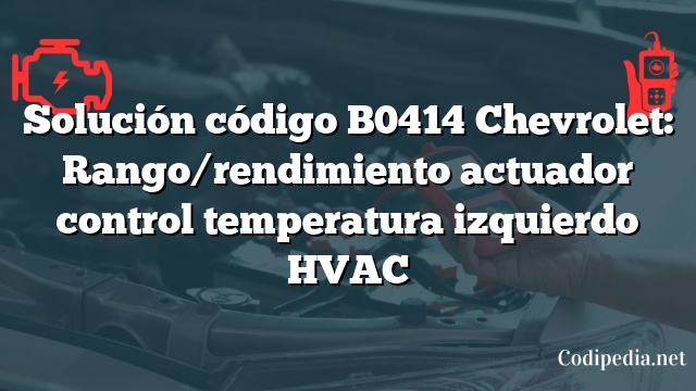 Solución código B0414 Chevrolet: Rango/rendimiento actuador control temperatura izquierdo HVAC