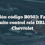 Solución código B0503: Falla en circuito control relé DRL RH Chevrolet