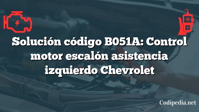 Solución código B051A: Control motor escalón asistencia izquierdo Chevrolet