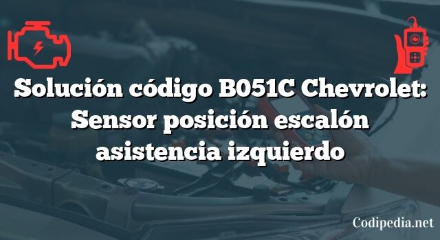 Solución código B051C Chevrolet: Sensor posición escalón asistencia izquierdo