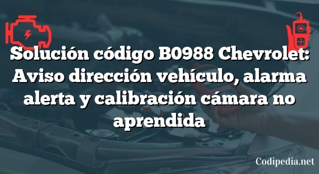 Solución código B0988 Chevrolet: Aviso dirección vehículo, alarma alerta y calibración cámara no aprendida