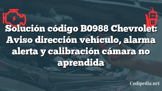 Solución código B0988 Chevrolet: Aviso dirección vehículo, alarma alerta y calibración cámara no aprendida