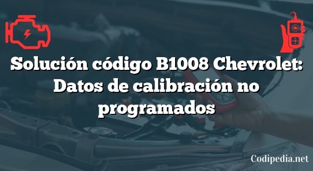 Solución código B1008 Chevrolet: Datos de calibración no programados