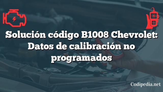 Solución código B1008 Chevrolet: Datos de calibración no programados