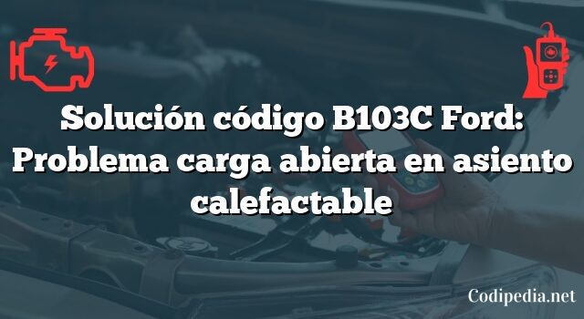 Solución código B103C Ford: Problema carga abierta en asiento calefactable