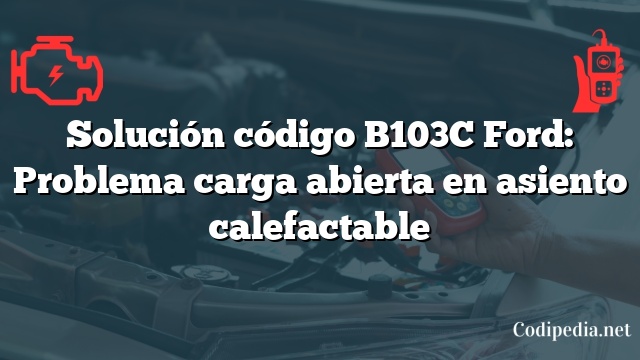 Solución código B103C Ford: Problema carga abierta en asiento calefactable