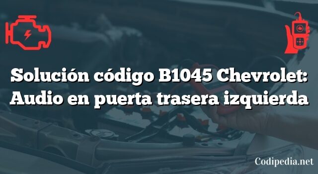 Solución código B1045 Chevrolet: Audio en puerta trasera izquierda