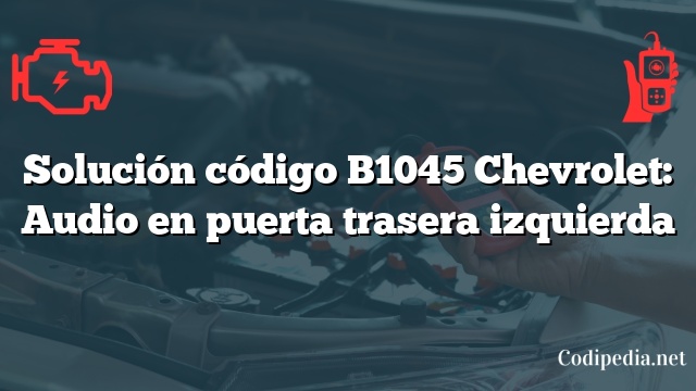 Solución código B1045 Chevrolet: Audio en puerta trasera izquierda