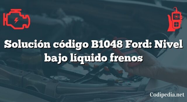 Solución código B1048 Ford: Nivel bajo líquido frenos