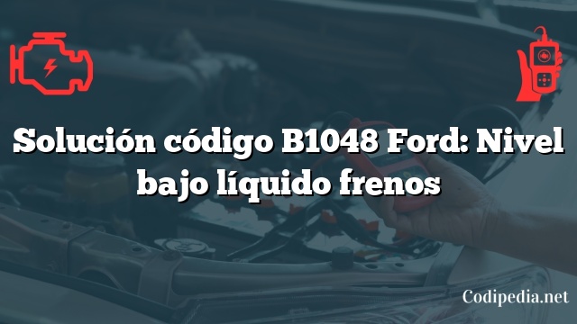 Solución código B1048 Ford: Nivel bajo líquido frenos