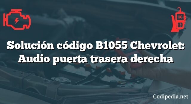 Solución código B1055 Chevrolet: Audio puerta trasera derecha